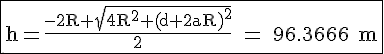 \Large{\rm \fbox{h=\frac{-2R+\sqrt{4R^2+(d+2aR)^2}}{2} = 96.3366 m}